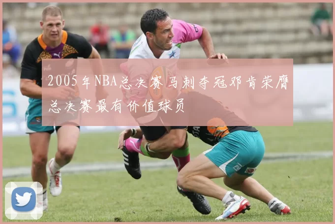 2005年NBA总决赛马刺夺冠邓肯荣膺总决赛最有价值球员