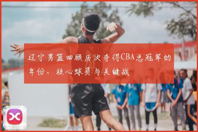 辽宁男篮回顾历次夺得CBA总冠军的年份、核心球员与关键战