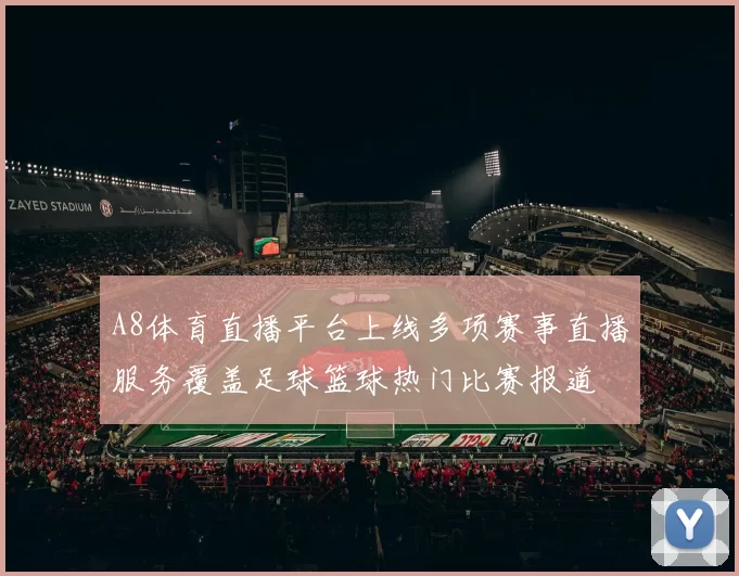 A8体育直播平台上线多项赛事直播服务覆盖足球篮球热门比赛报道