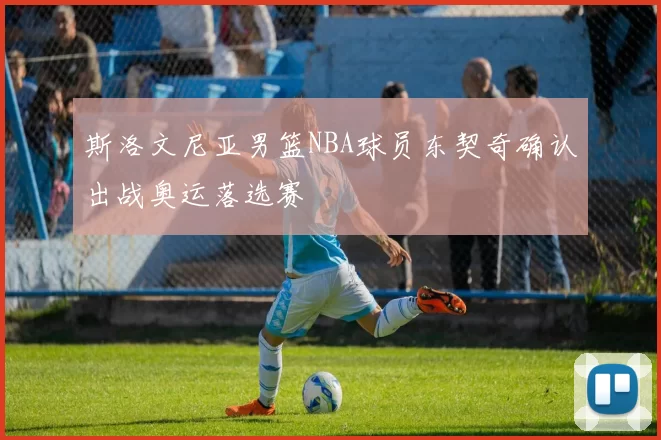 斯洛文尼亚男篮NBA球员东契奇确认出战奥运落选赛