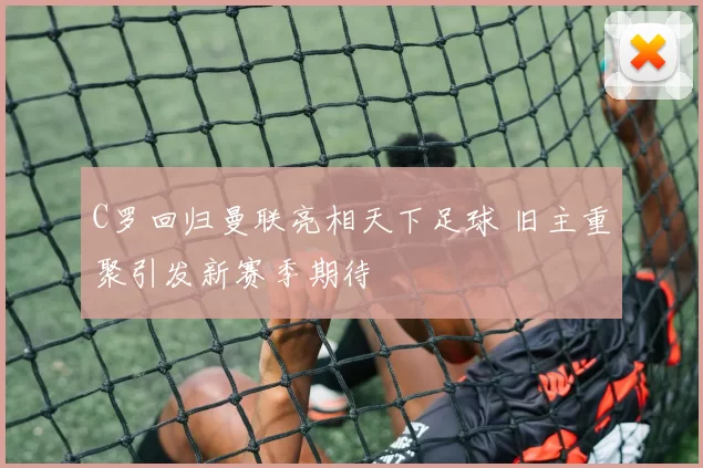 C罗回归曼联亮相天下足球 旧主重聚引发新赛季期待