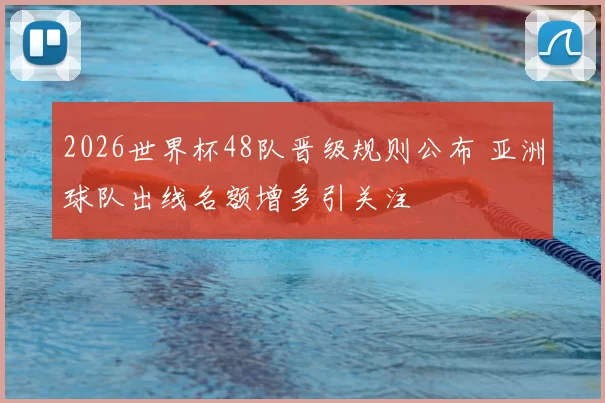 2026世界杯48队晋级规则公布 亚洲球队出线名额增多引关注