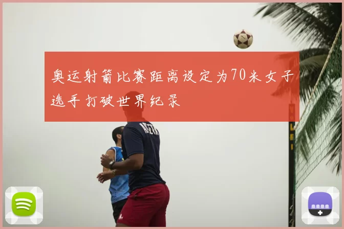 奥运射箭比赛距离设定为70米女子选手打破世界纪录