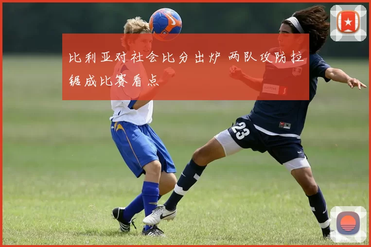比利亚对社会比分出炉 两队攻防拉锯成比赛看点