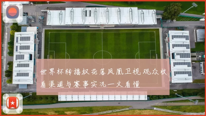 世界杯转播权花落凤凰卫视 观众收看渠道与赛事实况一文看懂