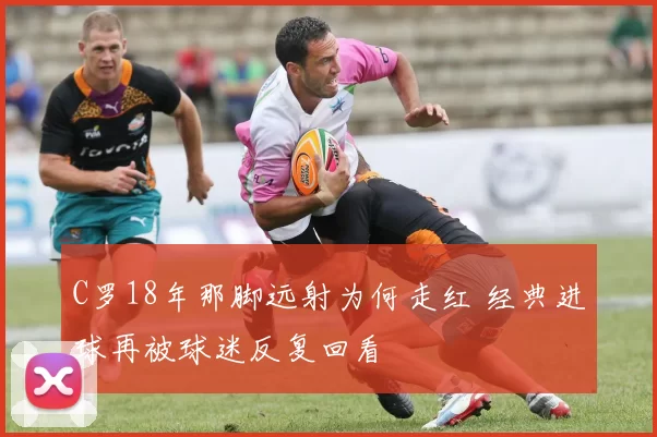 C罗18年那脚远射为何走红 经典进球再被球迷反复回看