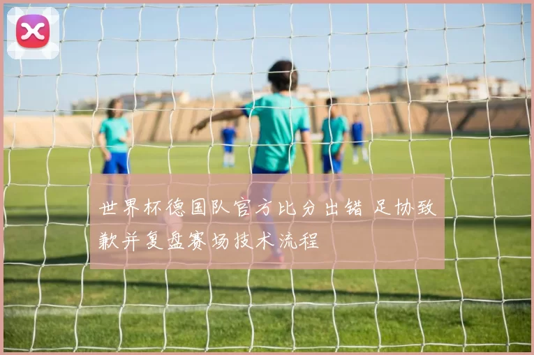 世界杯德国队官方比分出错 足协致歉并复盘赛场技术流程