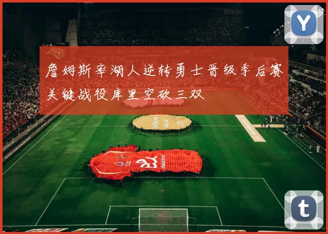 詹姆斯率湖人逆转勇士晋级季后赛关键战役库里空砍三双