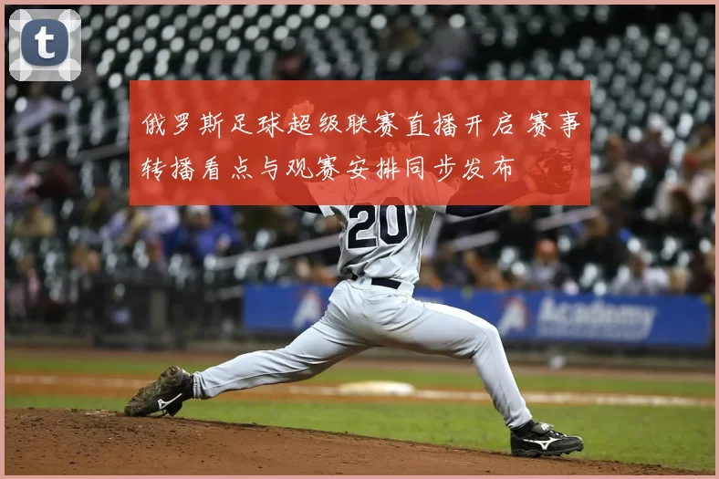 俄罗斯足球超级联赛直播开启 赛事转播看点与观赛安排同步发布