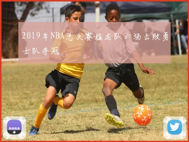 2019年NBA总决赛猛龙队六场击败勇士队夺冠