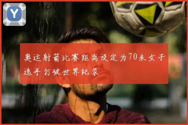 奥运射箭比赛距离设定为70米女子选手打破世界纪录