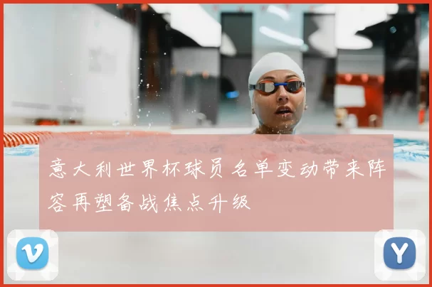 意大利世界杯球员名单变动带来阵容再塑备战焦点升级