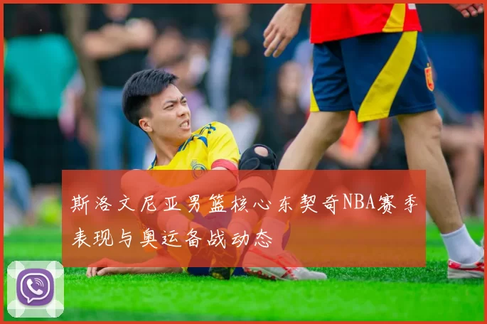 斯洛文尼亚男篮核心东契奇NBA赛季表现与奥运备战动态