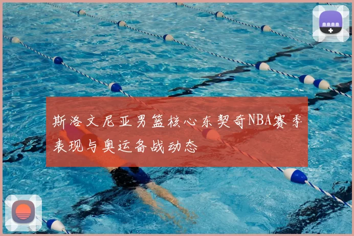 斯洛文尼亚男篮核心东契奇NBA赛季表现与奥运备战动态