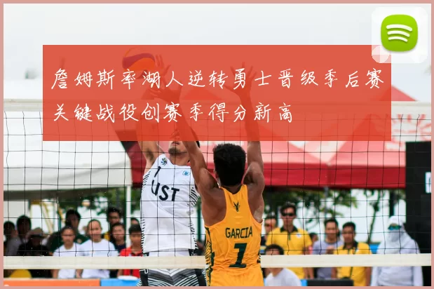 詹姆斯率湖人逆转勇士晋级季后赛关键战役创赛季得分新高