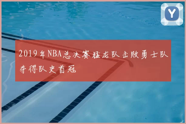 2019年NBA总决赛猛龙队击败勇士队夺得队史首冠