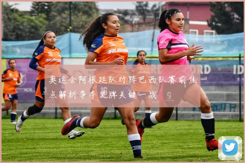 奥运会阿根廷队对阵巴西队赛前焦点解析争夺奖牌关键一战