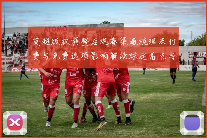 英超版权调整后观赛渠道梳理及付费与免费选项影响解读球迷看点与实用指南