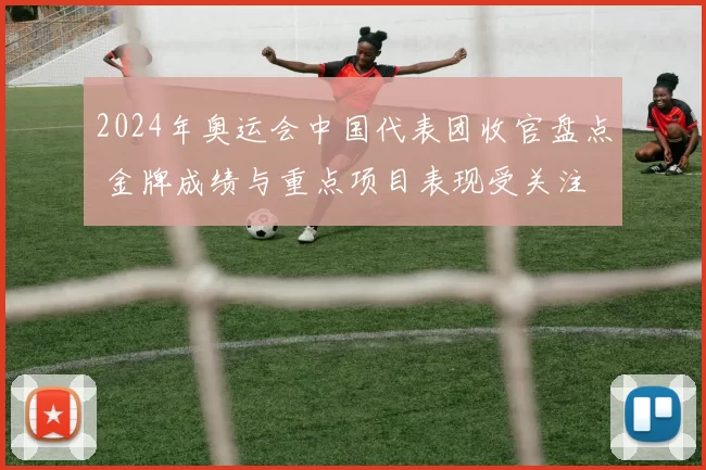 2024年奥运会中国代表团收官盘点 金牌成绩与重点项目表现受关注
