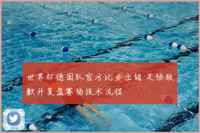 世界杯德国队官方比分出错 足协致歉并复盘赛场技术流程