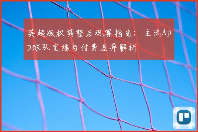 英超版权调整后观赛指南：主流App球队直播与付费差异解析