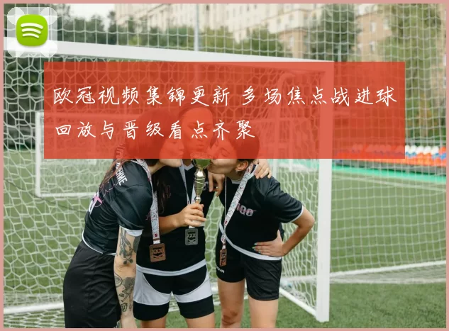 欧冠视频集锦更新 多场焦点战进球回放与晋级看点齐聚