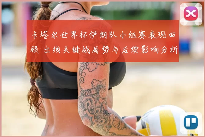 卡塔尔世界杯伊朗队小组赛表现回顾 出线关键战局势与后续影响分析