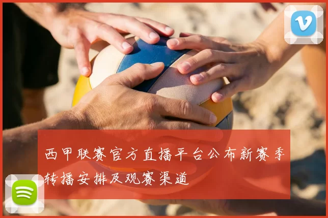 西甲联赛官方直播平台公布新赛季转播安排及观赛渠道