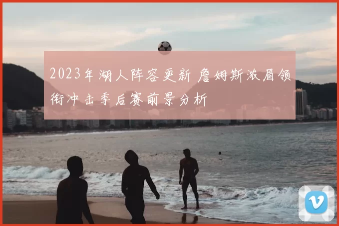 2023年湖人阵容更新 詹姆斯浓眉领衔冲击季后赛前景分析