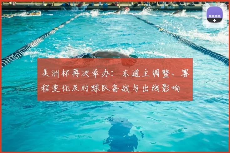 美洲杯再次举办:东道主调整、赛程变化及对球队备战与出线影响