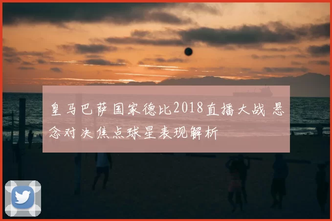 皇马巴萨国家德比2018直播大战 悬念对决焦点球星表现解析
