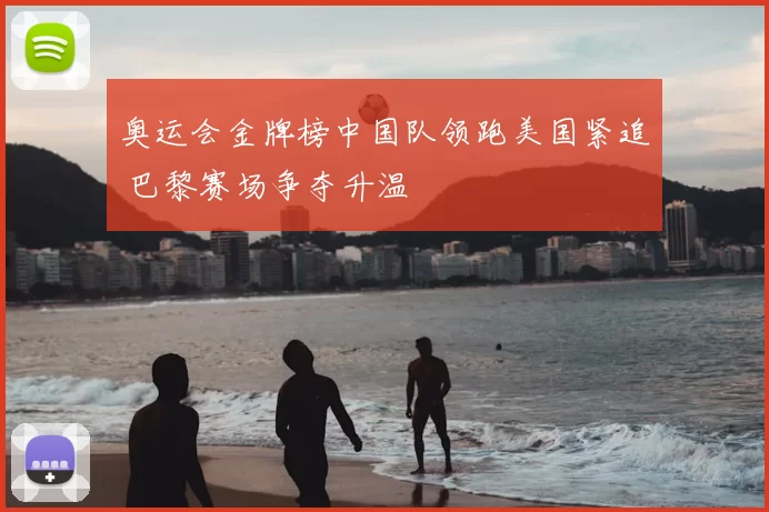 奥运会金牌榜中国队领跑美国紧追 巴黎赛场争夺升温