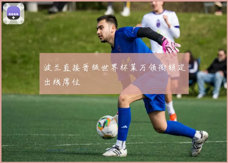 波兰直接晋级世界杯莱万领衔锁定出线席位