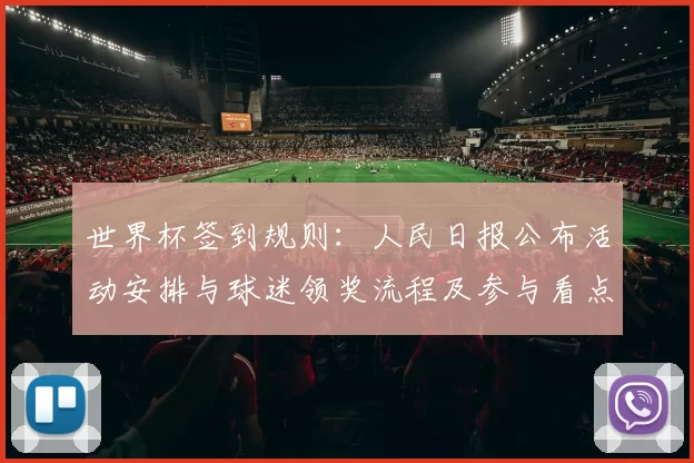 世界杯签到规则：人民日报公布活动安排与球迷领奖流程及参与看点
