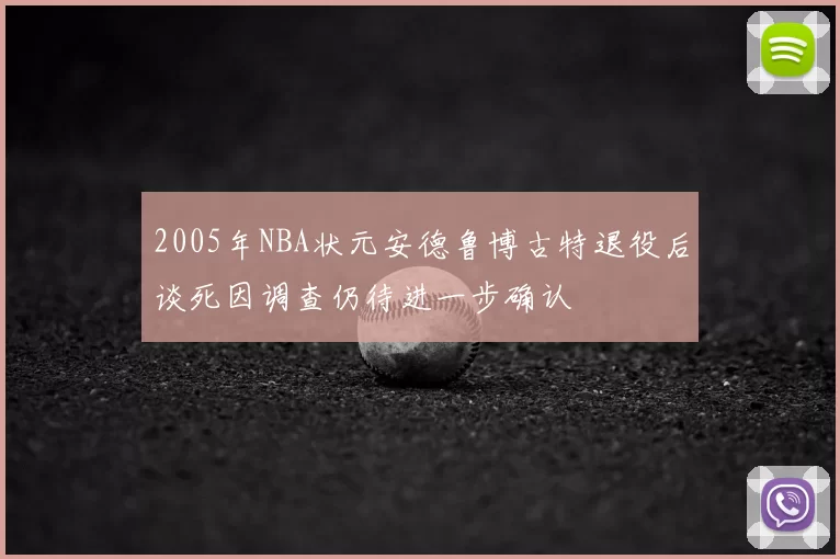 2005年NBA状元安德鲁博古特退役后谈死因调查仍待进一步确认
