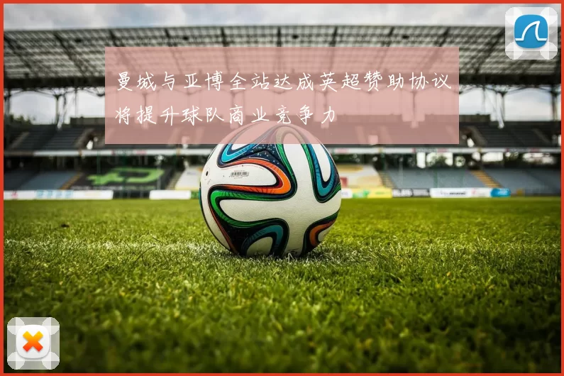 曼城与亚博全站达成英超赞助协议将提升球队商业竞争力