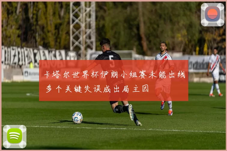 卡塔尔世界杯伊朗小组赛未能出线 多个关键失误成出局主因