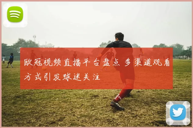 欧冠视频直播平台盘点 多渠道观看方式引发球迷关注