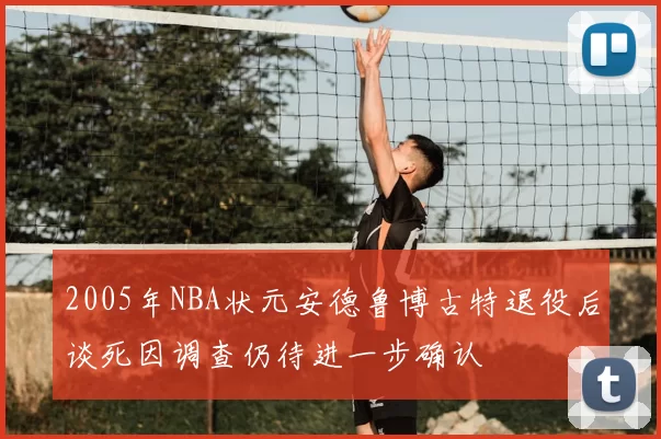 2005年NBA状元安德鲁博古特退役后谈死因调查仍待进一步确认