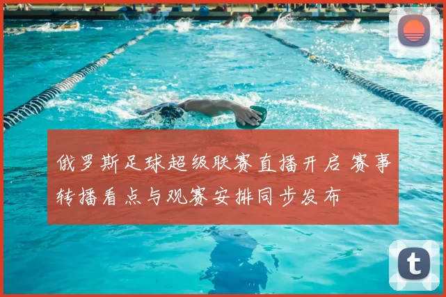 俄罗斯足球超级联赛直播开启 赛事转播看点与观赛安排同步发布