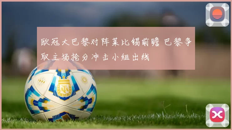 欧冠大巴黎对阵莱比锡前瞻 巴黎争取主场抢分冲击小组出线