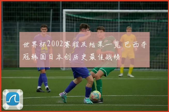 世界杯2002赛程及结果一览 巴西夺冠韩国日本创历史最佳战绩