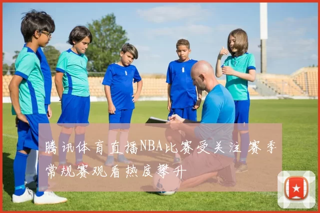 腾讯体育直播NBA比赛受关注 赛季常规赛观看热度攀升