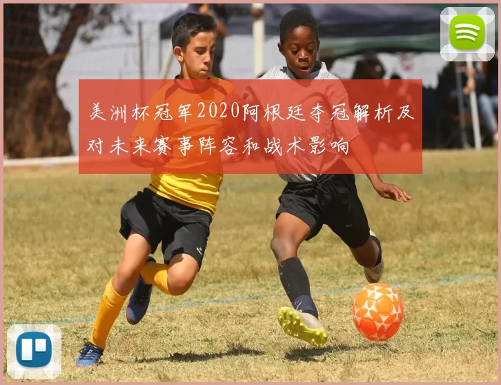 美洲杯冠军2020阿根廷夺冠解析及对未来赛事阵容和战术影响