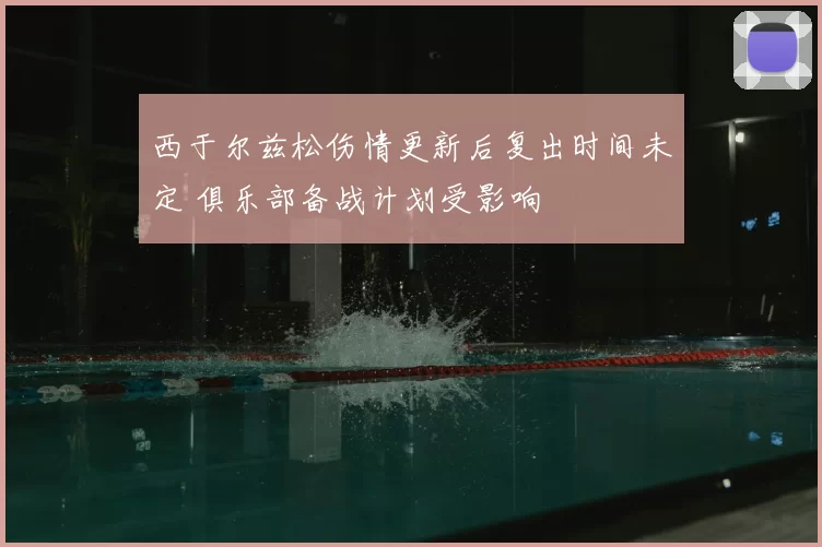 西于尔兹松伤情更新后复出时间未定 俱乐部备战计划受影响