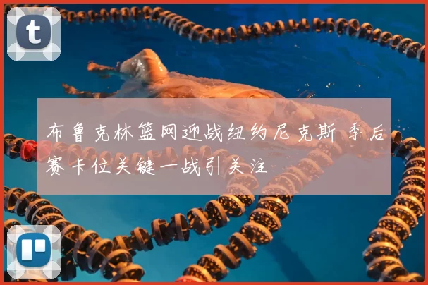 布鲁克林篮网迎战纽约尼克斯 季后赛卡位关键一战引关注