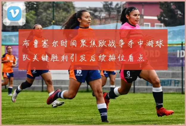 布鲁塞尔时间聚焦欧战争夺中游球队关键胜利引发后续排位看点
