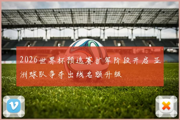 2026世界杯预选赛扩军阶段开启 亚洲球队争夺出线名额升级