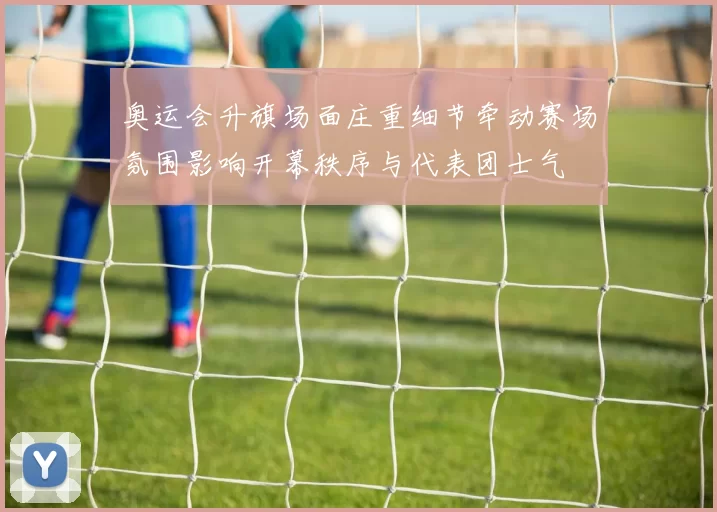 奥运会升旗场面庄重细节牵动赛场氛围影响开幕秩序与代表团士气