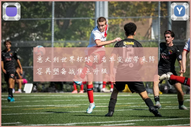 意大利世界杯球员名单变动带来阵容再塑备战焦点升级